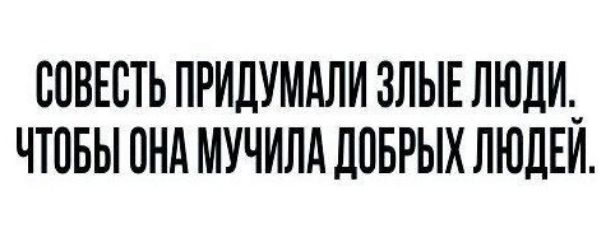 СОВЕСТЬ ПРИДУМАЛИ ЗЛЫЕ ЛЮДИ ЧТОБЫ ПНА МУЧИЛА Д0БРЫХ ЛЮДЕИ