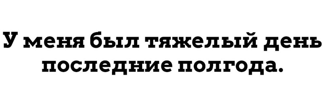 У меня был тяжелый день последние полгода