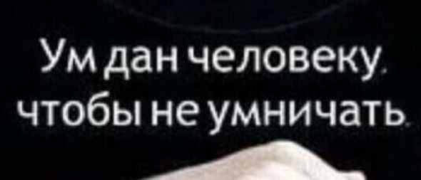 Ум дан человеку чтобы не умничать А
