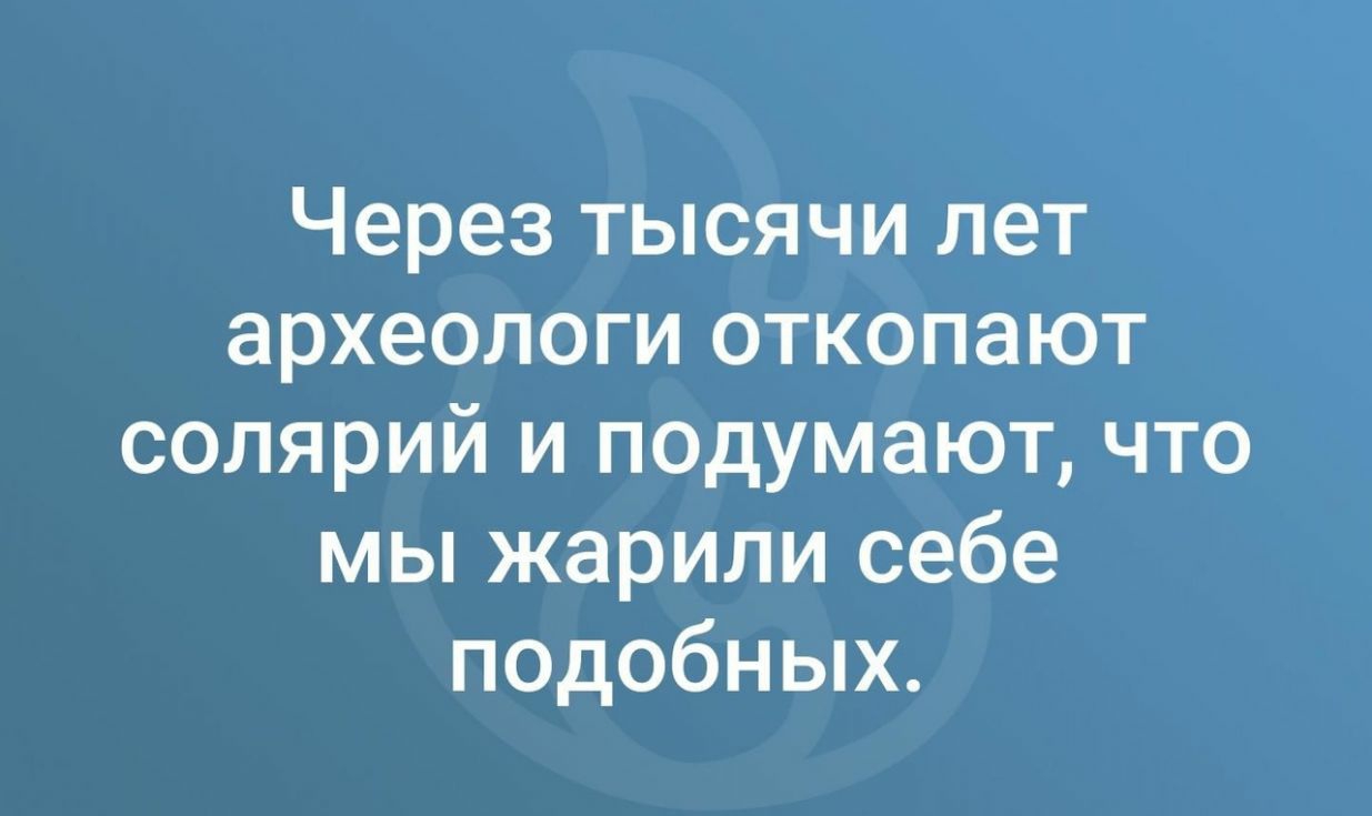 Через тысячи лет археологи откопают солярий и подумают что мы жарили себе подобных
