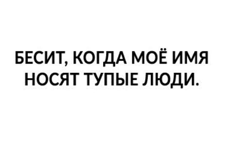 БЕСИТ КОГДА МОЁ ИМЯ НОСЯТ ТУПЫЕ ЛЮДИ