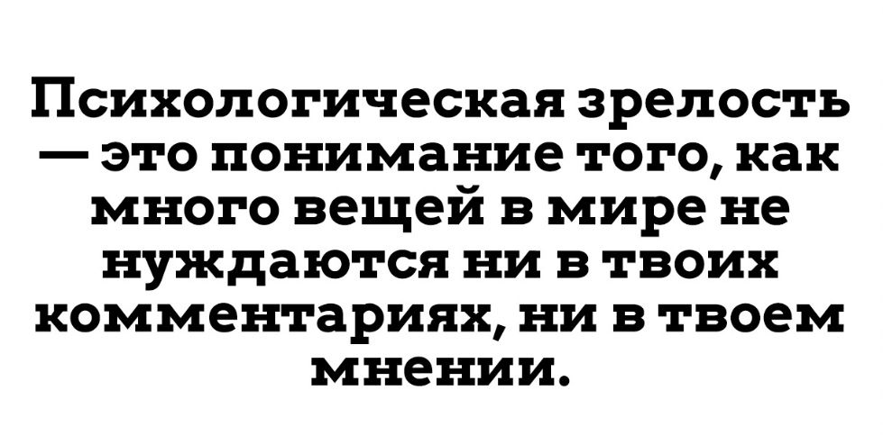Психологическая зрелость это понимание того как много вещей в мире не нуждаются ни в твоих комментариях ни в твоем мнении