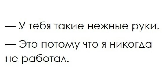 У тебя токие нежные руки Это потому что я никогда не робота