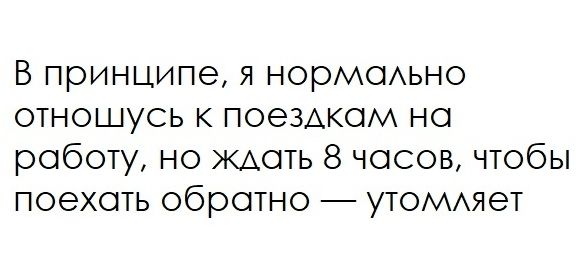 В принципе я норМОАьно отношусь к поездкам но роботу но ЖАОТЬ 8 чосов чтобы поехоть обротно утоммтет