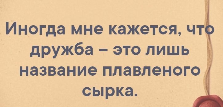 Иногда мне кажется ч дружба это лишь название плавленого сырка