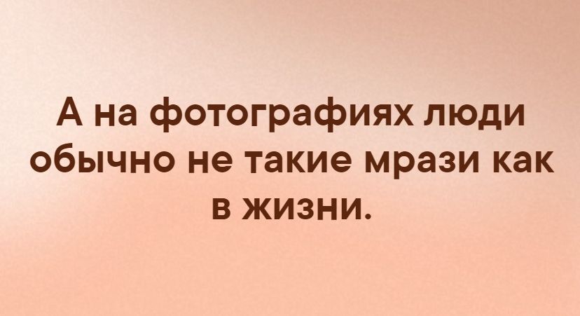 А на фотографиях люди обычно не такие мрази как в жизни