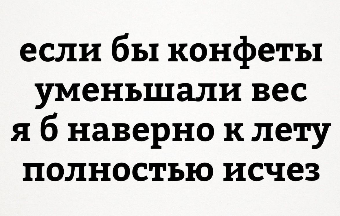 если бы конфеты уменьшали вес я б наверно к лету полностью исчез
