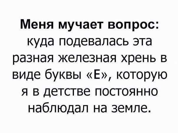 Меня мучает вопрос куда подевалась эта разная железная хрень в виде буквы Е которую я в детстве постоянно наблюдал на земле