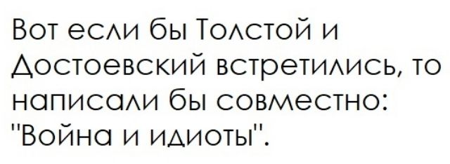 Вот еСАИ бы ТОАстой и Достоевский встретиихись то нописоихи бы совместно Война и ИАиоты