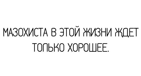 МАЗОХИСТА В ЭТОЙ ЖИЗНИ ЖДЕТ ТОПЬНО ХОРОШЕЕ