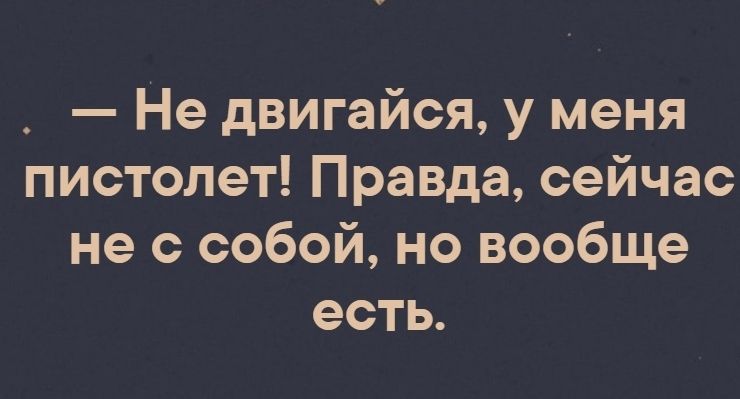 Не двигайся у меня пистолет Правда сейчас не с собой но вообще есть