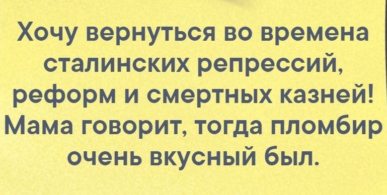 Хочу вернуться во времена сталинских репрессий реформ и смертных казней Мама говорит тогда пломбир очень вкусный был