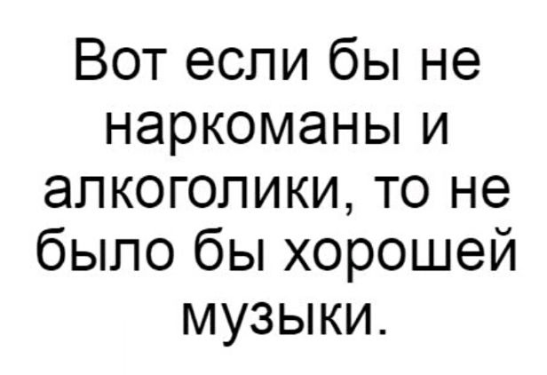 Вот если бы не наркоманы и алкоголики то не было бы хорошей музыки