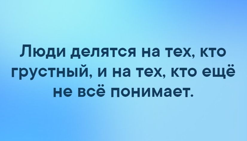 ЛЮДИ делятся на техкто ГРУСТНЫЙ И на техкто ещё 7 ВСё ПОНИМЭЭТ