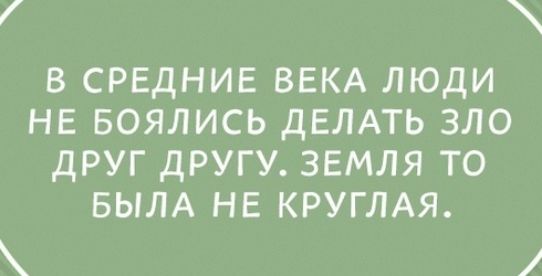 В СРЕДНИЕ ВЕКА ЛЮДИ НЕ БОЯЛИСЬ ДЕЛАТЬ ЗЛО ДРУГ ДРУГУ ЗЕМЛЯ ТО БЫЛА НЕ КРУГЛАЯ и