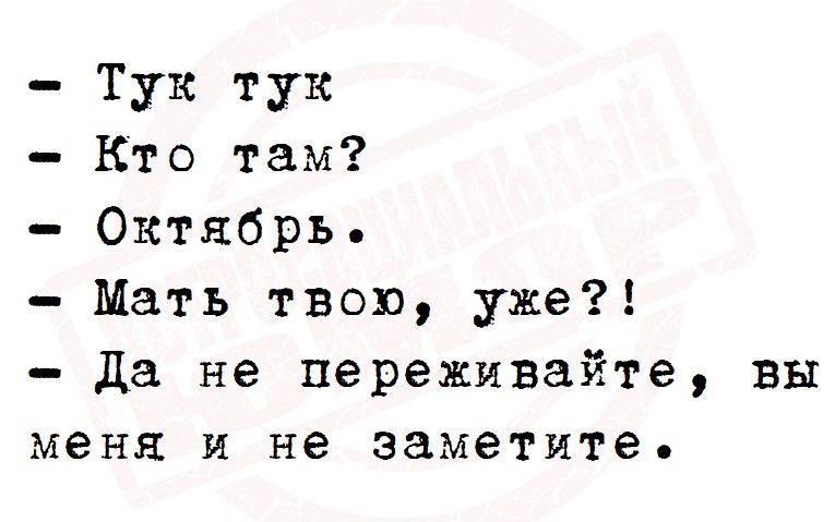 Тук тук Кто там Октябрь Мать твою уже Да не переживайте вы меня и не заметите