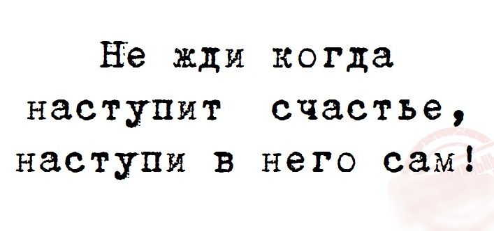 не жди когда наступит счастье наступи в него сам