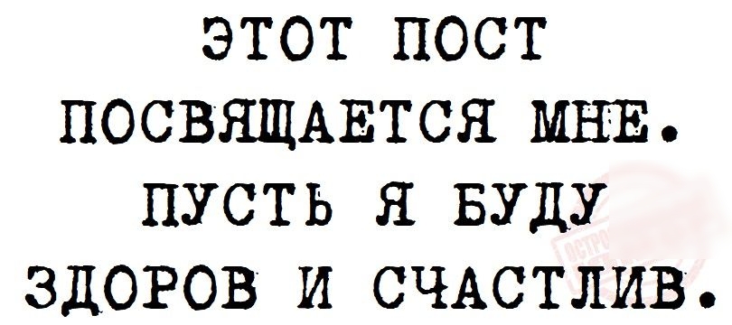 ЭТОТ ПОСТ ПОСВЯЩАЕТСЯ МНЕ ПУСТЬ Я БУДУ ЗДОРОВ И СЧАСТЛИВ