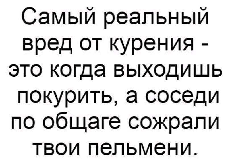 Самый реальный вред от курения это когда выходишь покурить а соседи по общаге сожрали твои пельмени