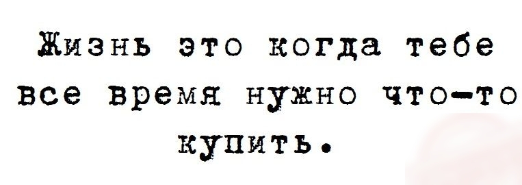 Жизнь это когда тебе все время нужно что то купить