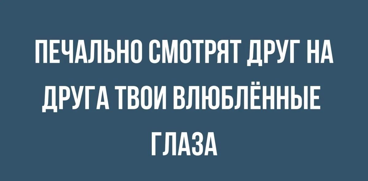 ПЕЧАЛЬНП СМОТРЯТ ДРУГ НА дРУГд ТВОИ ВЛЮБЛЁННЫЕ ГЛАЗА