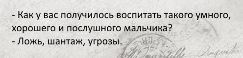 Как у вас получилось воспитать такого умного хорошего и послушного мальчика Ложь шантаж угрозы