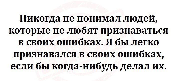 Никогда не понимал людей которые не любят признаваться в своих ошибках Я бы легко признавался в своих ошибках если бы когда нибудь делал их