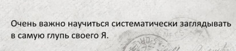 Очень важно научиться систематически заглядывать в самую глупь своего Я