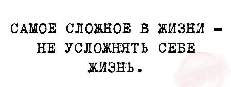 САМОЕ СЛОЖНОЕ В ЖИЗНИ НЕ УСЛОЖНЯТЬ СЕБЕ ЖИЗНЬ