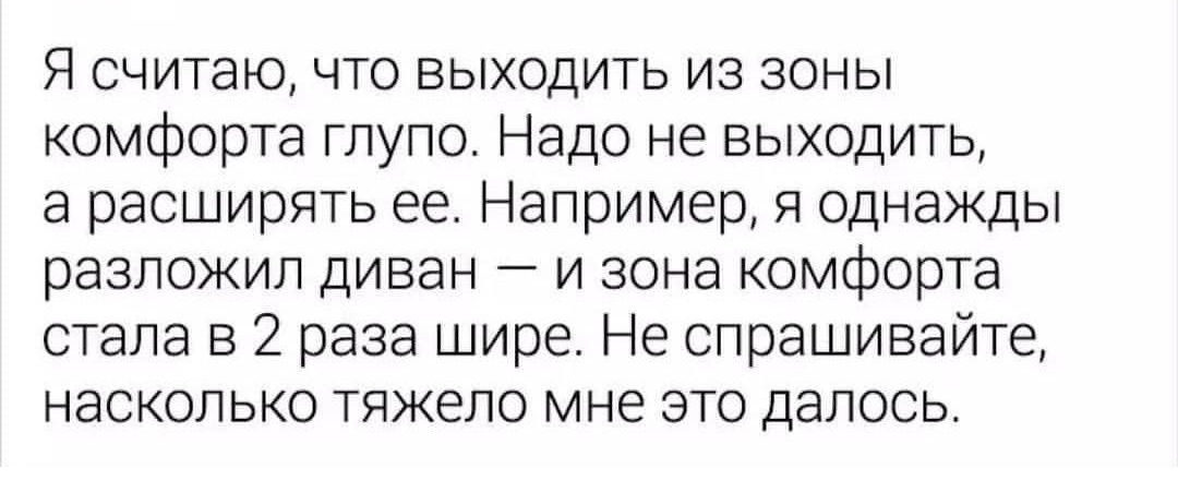 Я считаю что выходить из зоны комфорта глупо Надо не выходить а расширять ее Например я однажды разложил диван и зона комфорта стала в 2 раза шире Не спрашивайте насколько тяжело мне это далось