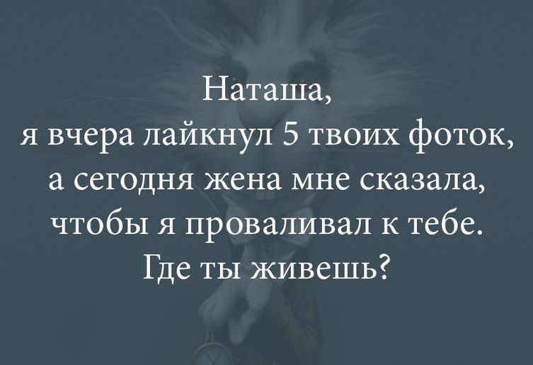 Наташа я вчера лайкнул 5 твоих фоток а сегодня жена мне сказала чтобы я проваливал к тебе Где ты живешь