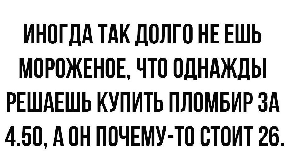 ИНОГДА ТАК ДОЛГО НЕ ЕШЬ МОРОЖЕНОЕ ЧТО ОДНАЖДЫ РЕШАЕШЬ КУПИТЬ ПЛОМБИР ЗА 45О А ОН ПОЧЕМУ ТО ОТОИТ 26