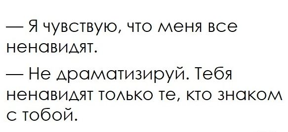 Я чувствую что меня все ненавидят Не драматизируй Тебя ненавидят ТОАЬКО те кто знаком с тобой