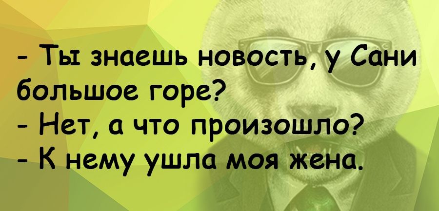 Ты знаешь новость у Сани большое горе Нет с что произошло К нему ушла моя жена
