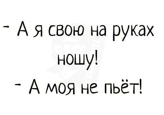 А Я свою на руках ношу _ А МОЯ не пьёт