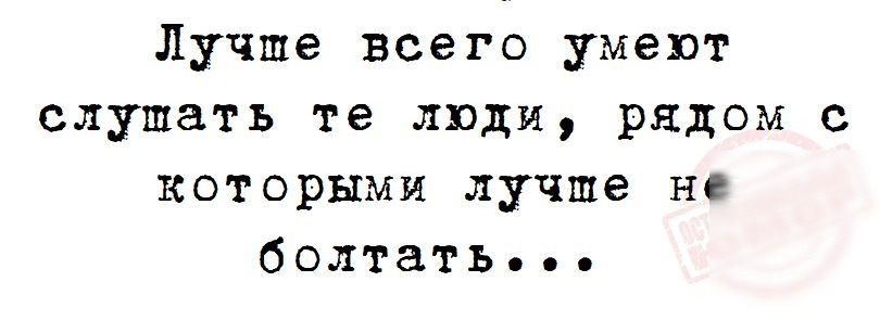 Лучше всего умеют слушать те люди рядом с которыми лучше не болтать