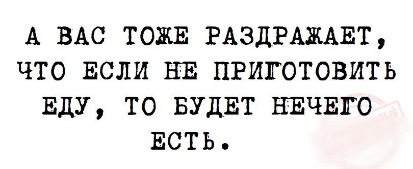 А ВАС ТОЖЕ РАЗДРАЖАЕТ ЧТО ЕСЛИ НЕ ПРИГОТОВИТЬ ЕДУ ТО БУДЕТ НЕЧЕГО ЕСТЬ