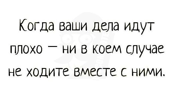 КоГДа ваши дела идут плохо ни в коем случае не ходите вместе с ними