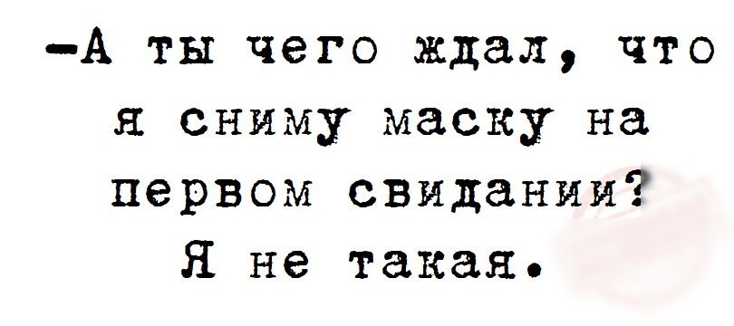 А ты чего ждал что я сниму маску на первом свидании Я не такая