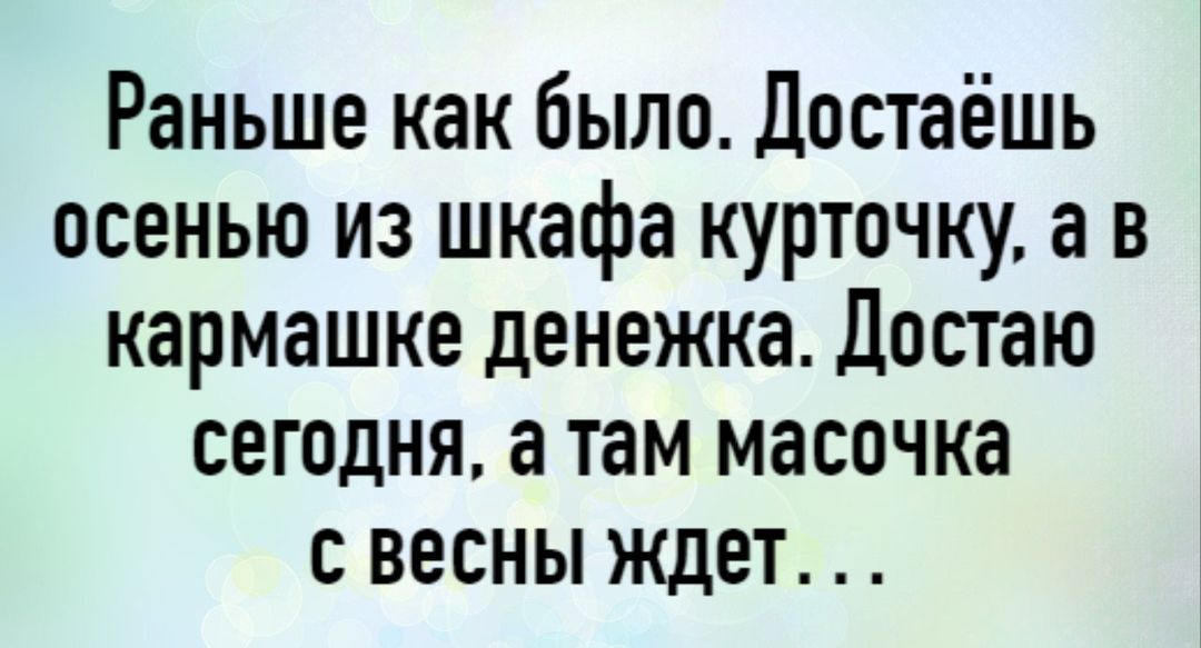 Раньше как было Достаёшь осенью из шкафа курточку а в кармашке денежка Достаю сегодня а там масочка с весны ждет