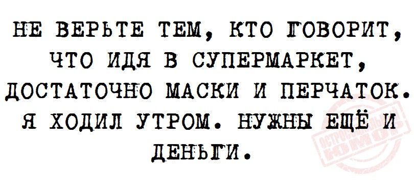 НЕ ВЕРЬТЕ ТЕМ КТО ГОВОРИТ ЧТО идя В СУПЕРМАРКЕТ ДОСТАТОЧНО МАСКИ И ПЕРЧАТОК Я ХОДИЛ УТРОМ НУЖНЫ ЕЩЁ И ДЕНЬГИ