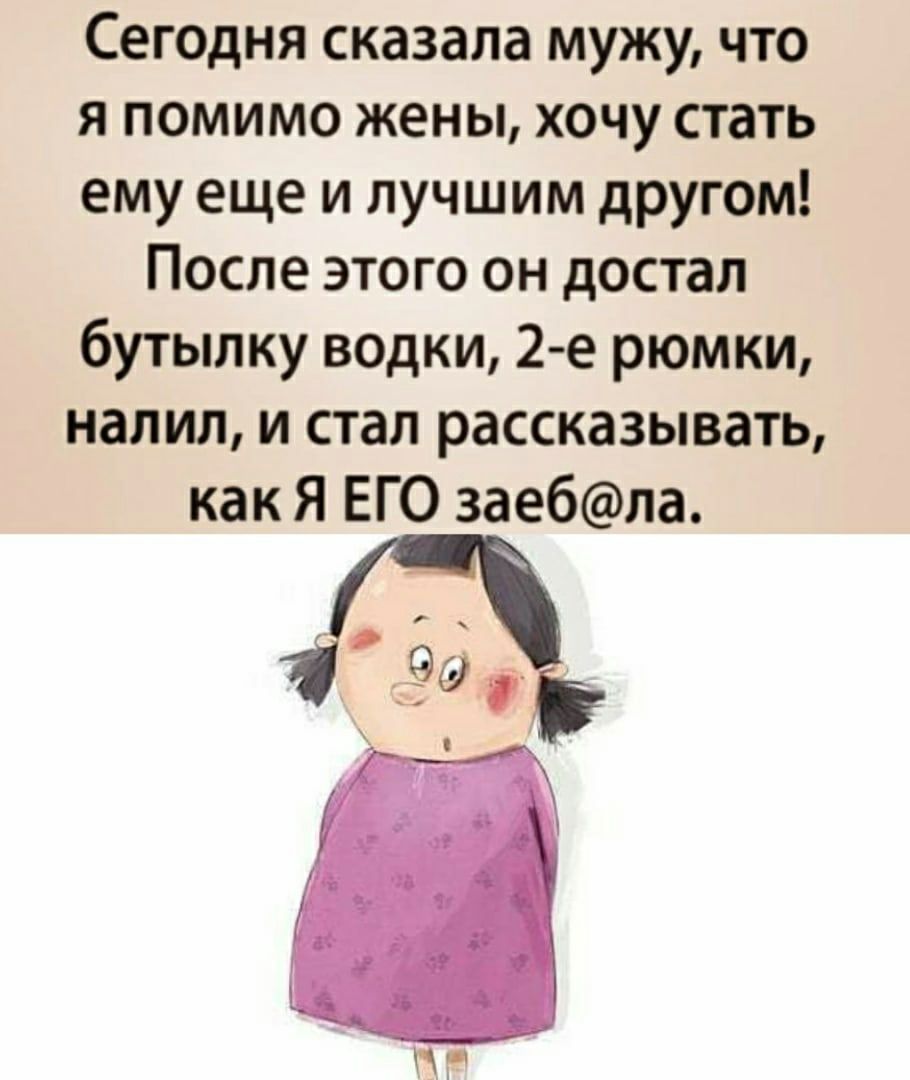 Сегодня сказала мужу что я помимо жены хочу стать ему еще и лучшим другом После этого он достал бутылку водки 2 е рюмки налил и стал рассказывать как Я ЕГО заебла