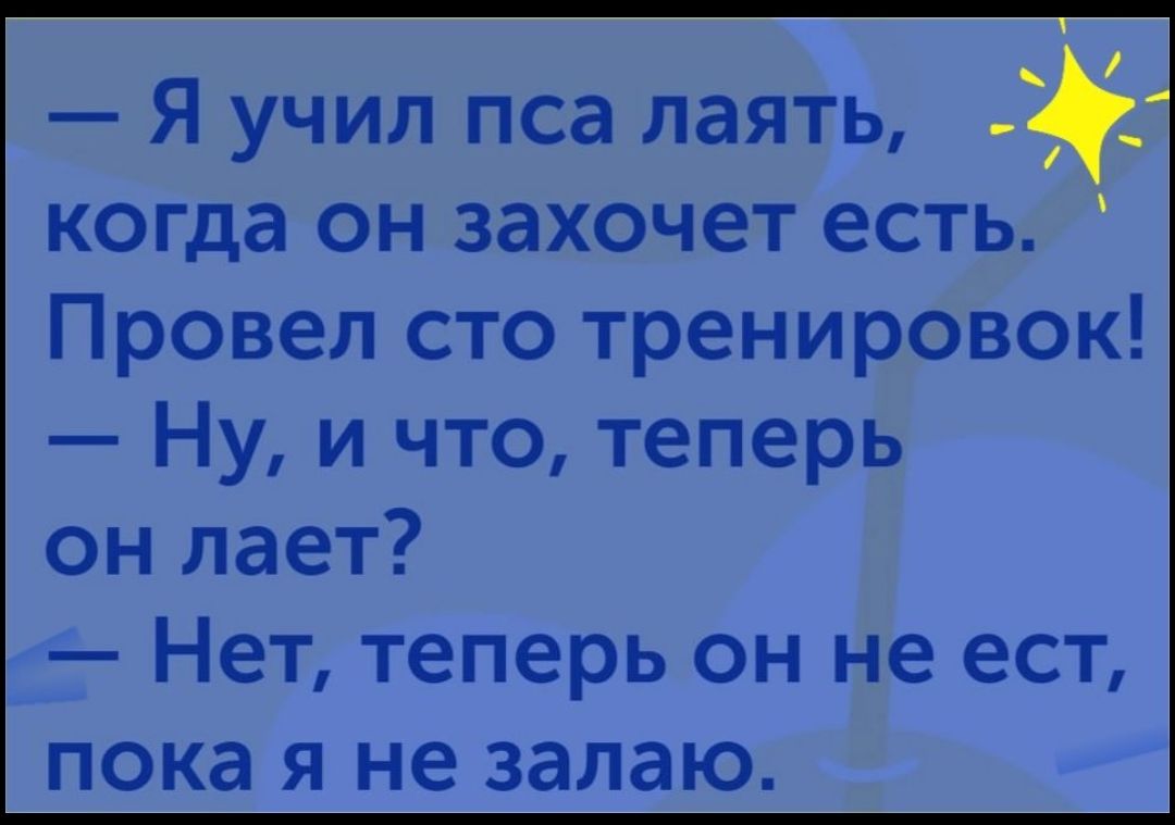 Я учил пса лаять когда он захочет есть Провел сто тренировок Ну и что теперь он лает Нет теперь он не ест пока я не залаю