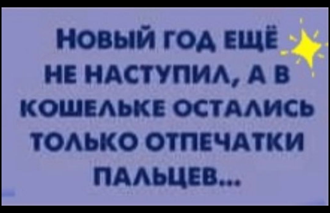 новый год ещё не ндступм А в КОШЕАЬКБ ОСТААИСЬ ТОАЬКО ОТПЕЧАТКИ ПААЬЦЕВ