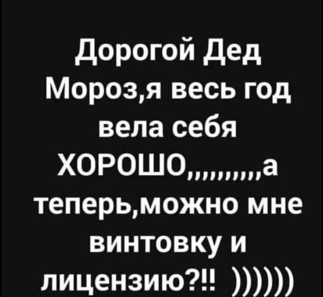дорогой дед Морозя весь год вела себя ХОРОШОа теперьможно мне винтовку и лицензию
