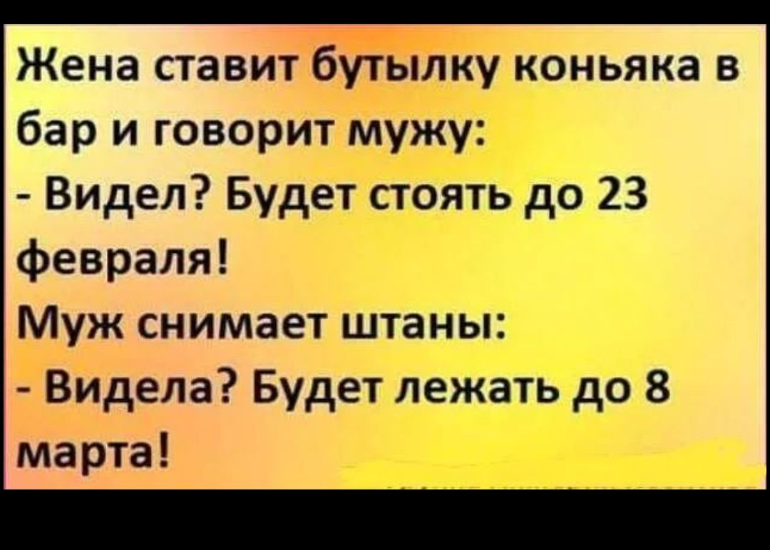 Жена ставит бутылку коньяка в бар и говорит мужу Видел Будет стоять до 23 февраля Муж снимает штаны Видела Будет лежать до 8 марта