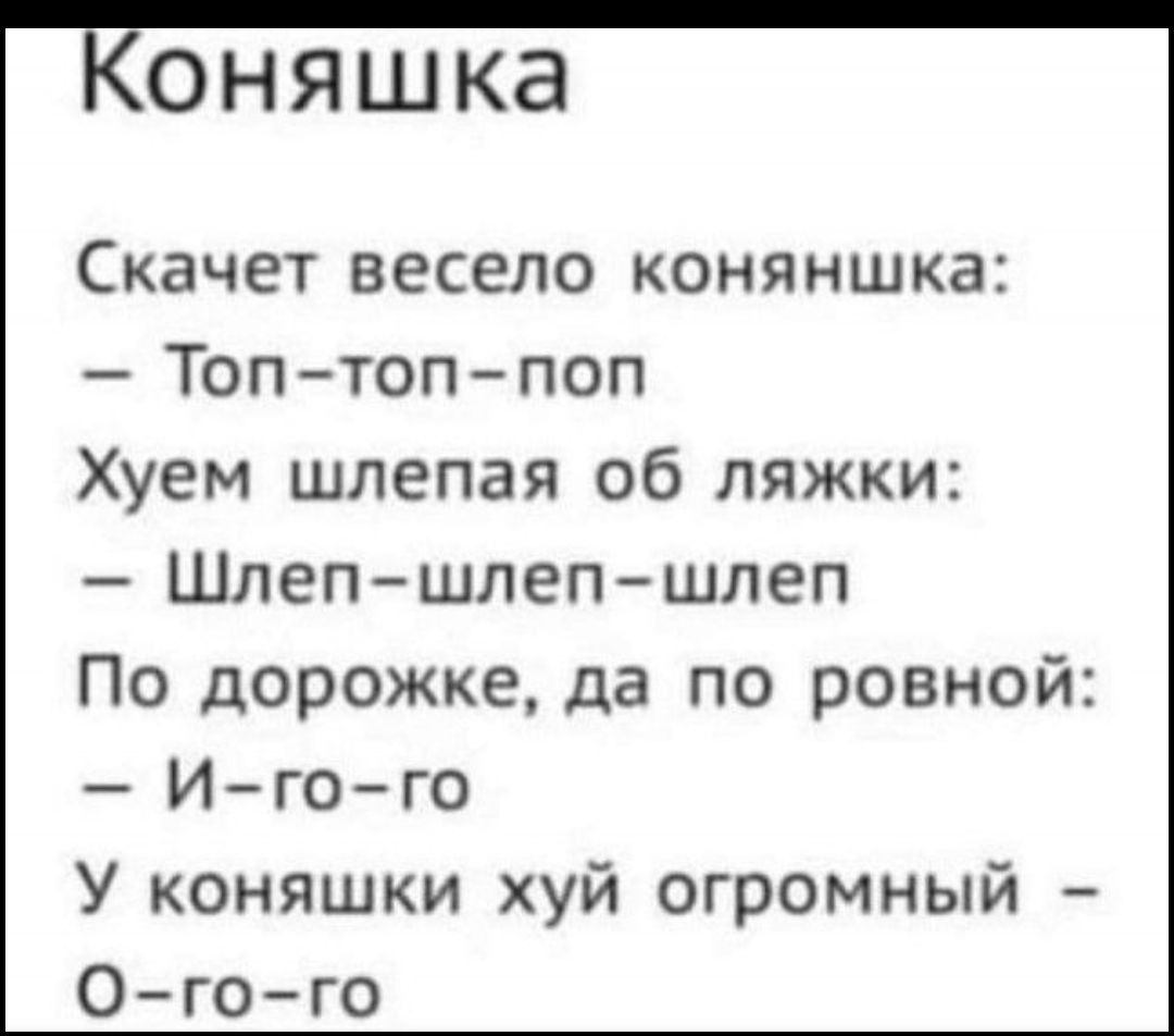 Коняшка Скачет весело коняншка Топ топпоп Хуем шлепая об ляжки Шлеп шлепшлеп По дорожке да по ровной И гого У коняшки хуй огромный Ого го
