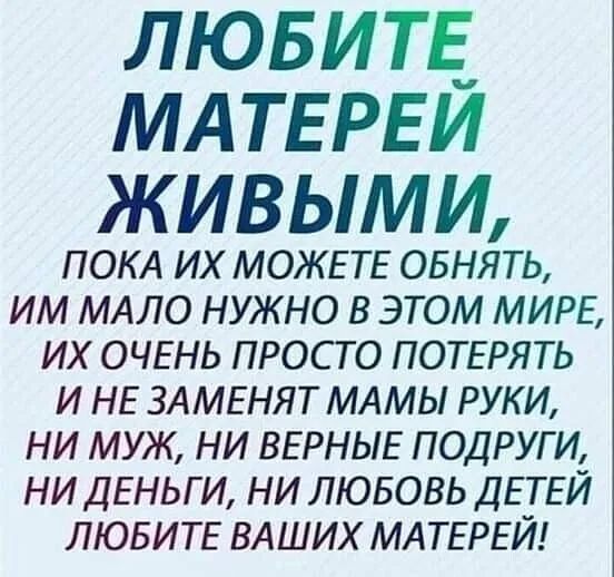 лювитЕ МАТЕРЕИ живыми ПОКА их МОЖЕТЕ овнять им МАЛО нужно в этом МИРЕ их ОЧЕНЬ просто ПОТЕРЯТЬ и НЕ ЗА МЕНЯТ МА мы руки ни муж ни ВЕРНЫЕ подруги ни ДЕНЬГИ ни лювовь ДЕТЕЙ ЛЮБИТЕ ВАШИХ МАТЕРЕЙ