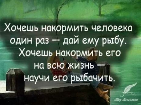 Хочешь НОКОРМИТЬ человека один раз дай ему рыбу г Хочешь накормить его 5 на всю жизнь научи его рыбачить 5