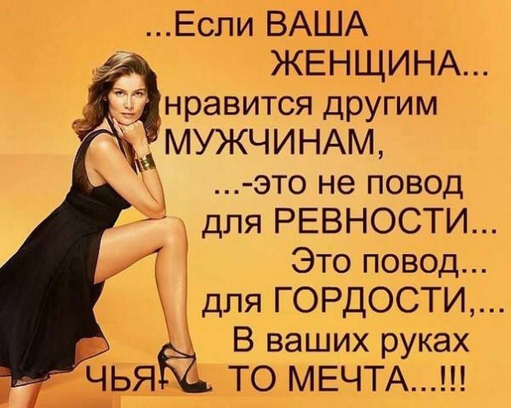 ..если ваша. Женщин.а.... Нравится другим мужчинам, ..ээто не повод для ревности... Это повод... Для гордости.... В ваших руках